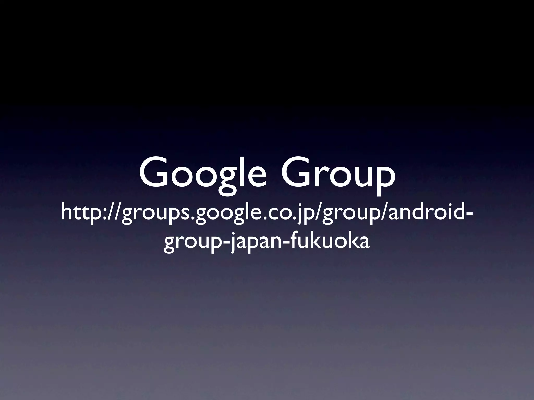 Google Group
http://groups.google.co.jp/group/android-
           group-japan-fukuoka
 