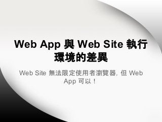 Web App 與 Web Site 執行
環境的差異
Web Site 無法限定使用者瀏覽器，但 Web
App 可以！

 