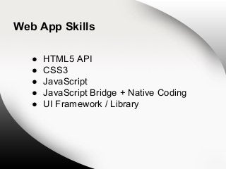 Web App Skills
●
●
●
●
●

HTML5 API
CSS3
JavaScript
JavaScript Bridge + Native Coding
UI Framework / Library

 