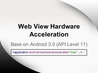 Web View Hardware
Acceleration
Base on Android 3.0 (API Level 11)
<application android:hardwareAccelerated="true" ...>

 