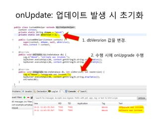 onUpdate: 업데이트 발생 시 초기화

            1. dbVersrion 값을 변경.


               2. 수행 시에 onUpgrade 수행
 