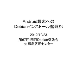 Android端末への
Debianインストール奮闘記
       2012/12/23
 第67回 関西Debian勉強会
   at 福島区民センター
 