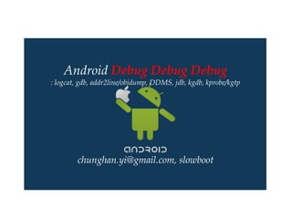 Android Debug Debug Debug
: logcat, gdb, addr2line/objdump, DDMS, jdb, kgdb, kprobe/kgtp




        chunghan.yi@gmail.com, slowboot
 