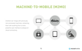 Machine-to-Mobile (M2Mo)


Android can merge with previously
non-connected machines, enhancing
them with anything from a more
powerful user interface to always-on
cloud connectivity




                                       16
 