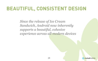 Beautiful, Consistent Design

    Since the release of Ice Cream
    Sandwich, Android now inherently
    supports a beautiful, cohesive
    experience across all modern devices




                     24
 