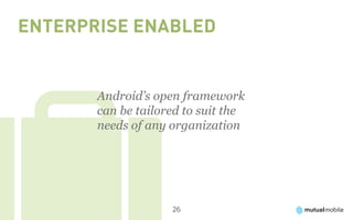 Enterprise Enabled


       Android’s open framework
       can be tailored to suit the
       needs of any organization




                    26
 