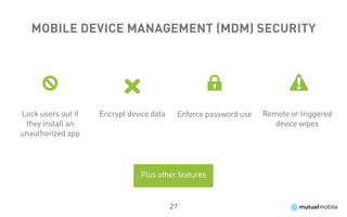 Mobile Device Management (MDM) Security




Lock users out if   Encrypt device data    Enforce password use   Remote or triggered
 they install an                                                     device wipes
unauthorized app




                               Plus other features


                                          27
 