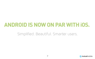 Android is now on par with iOS.
    Simplified. Beautiful. Smarter users.




                      7
 