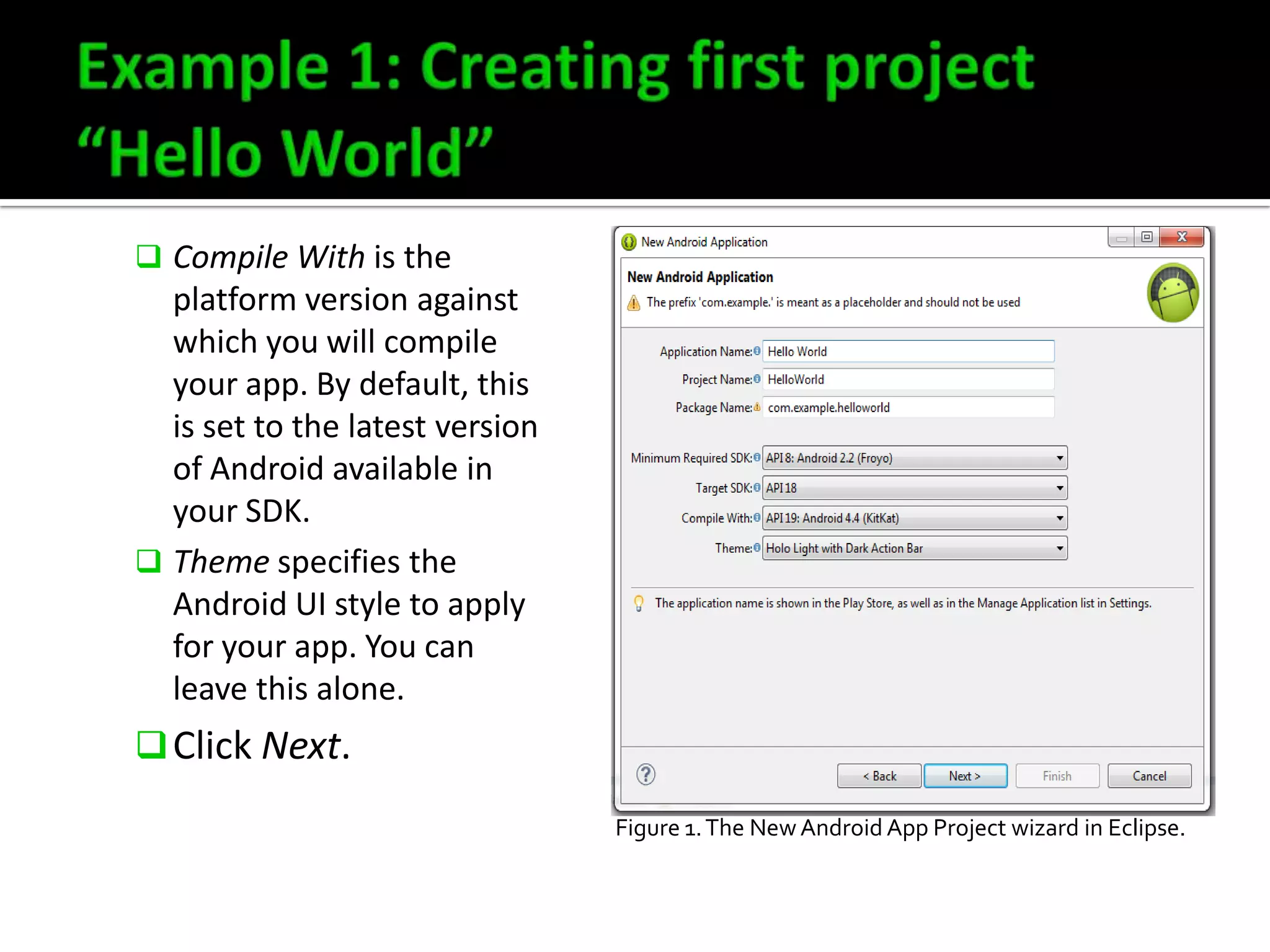  Compile With is the

platform version against
which you will compile
your app. By default, this
is set to the latest version
of Android available in
your SDK.
 Theme specifies the
Android UI style to apply
for your app. You can
leave this alone.

 Click Next.
Figure 1. The New Android App Project wizard in Eclipse.

 