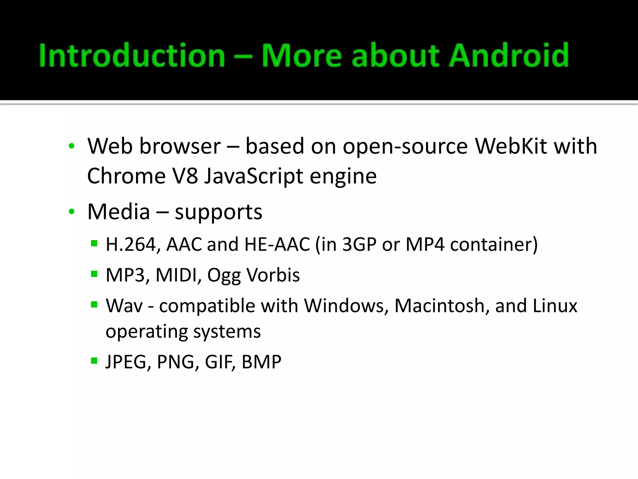 • Web browser – based on open-source WebKit with

Chrome V8 JavaScript engine
• Media – supports
 H.264, AAC and HE-AAC (in 3GP or MP4 container)
 MP3, MIDI, Ogg Vorbis
 Wav - compatible with Windows, Macintosh, and Linux
operating systems
 JPEG, PNG, GIF, BMP

 