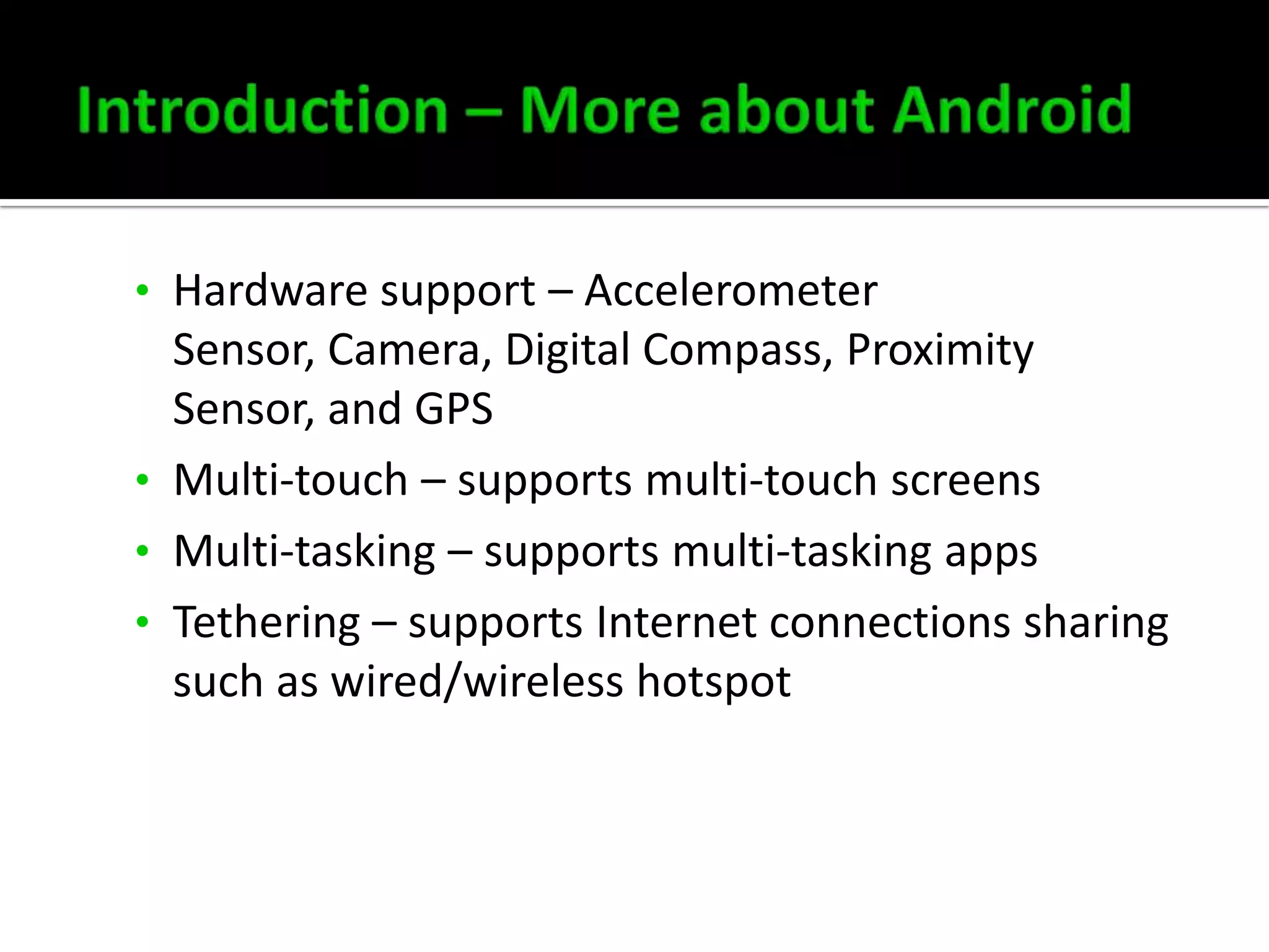 • Hardware support – Accelerometer

Sensor, Camera, Digital Compass, Proximity
Sensor, and GPS
• Multi-touch – supports multi-touch screens
• Multi-tasking – supports multi-tasking apps
• Tethering – supports Internet connections sharing
such as wired/wireless hotspot

 