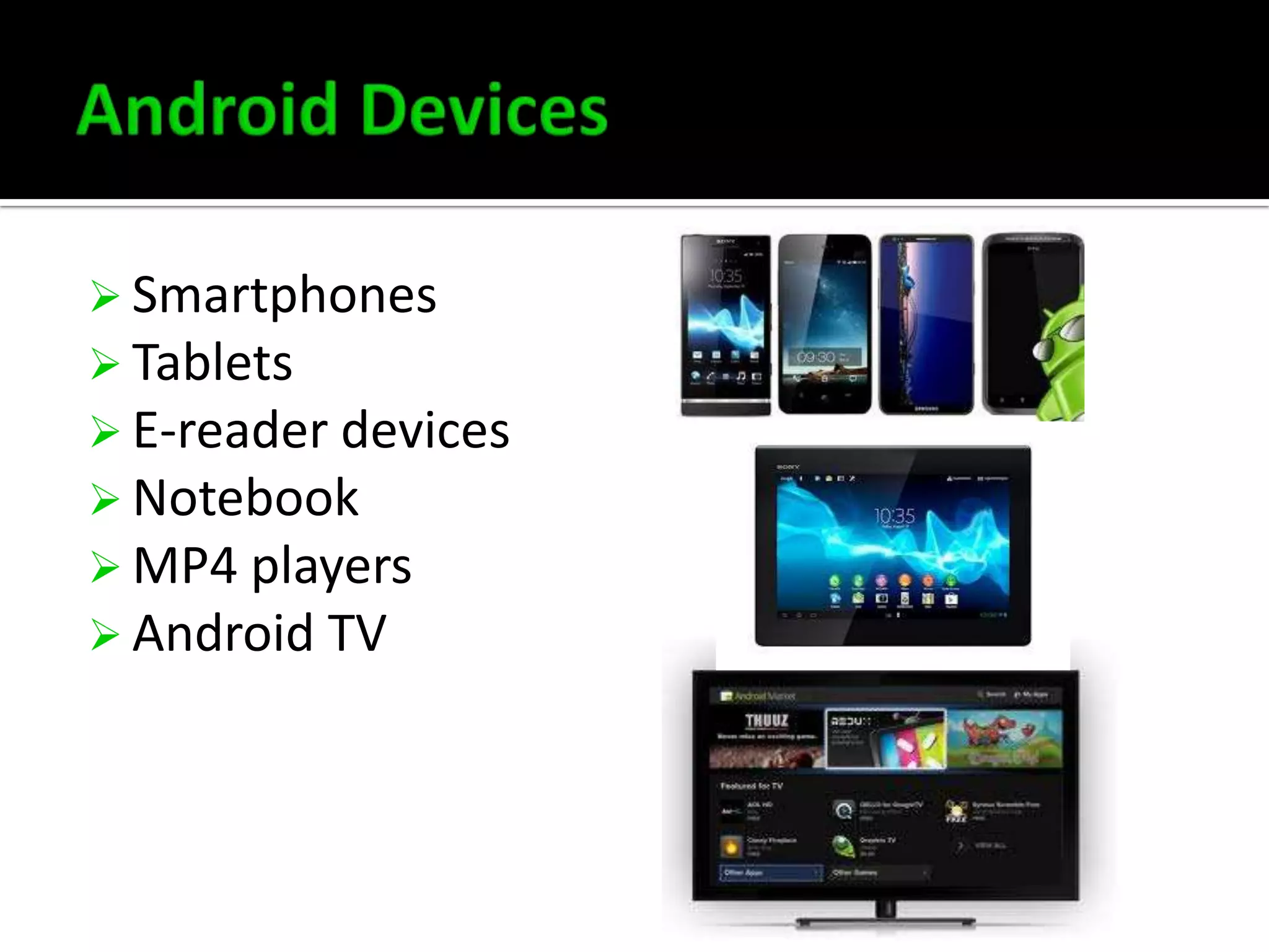 Smartphones
 Tablets
 E-reader devices
 Notebook
 MP4 players
 Android TV

 