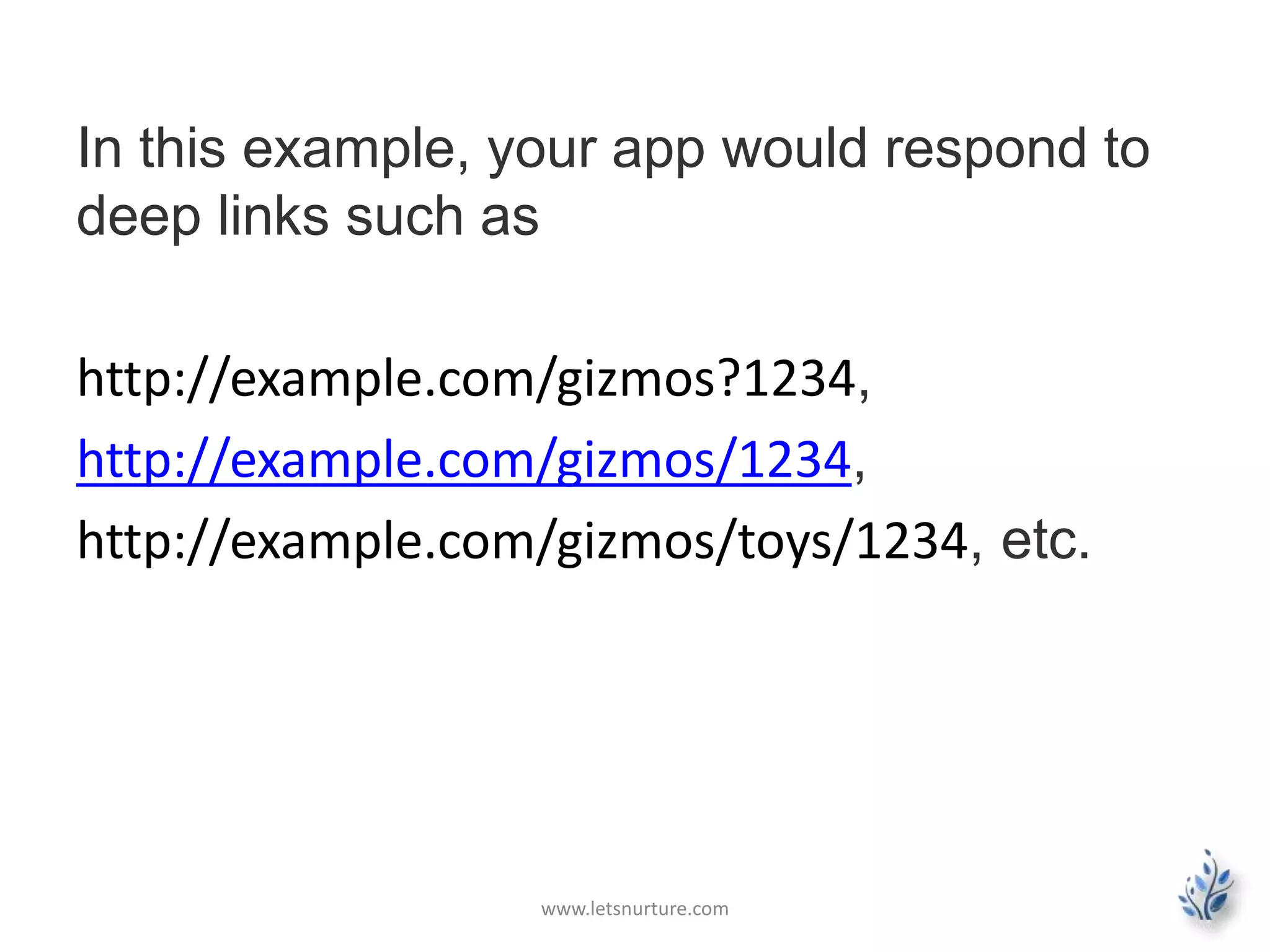 In this example, your app would respond to 
deep links such as 
http://example.com/gizmos?1234, 
http://example.com/gizmos/1234, 
http://example.com/gizmos/toys/1234, etc. 
www.letsnurture.com 
 