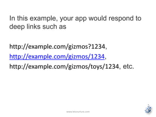 In this example, your app would respond to 
deep links such as 
http://example.com/gizmos?1234, 
http://example.com/gizmos/1234, 
http://example.com/gizmos/toys/1234, etc. 
www.letsnurture.com 
 