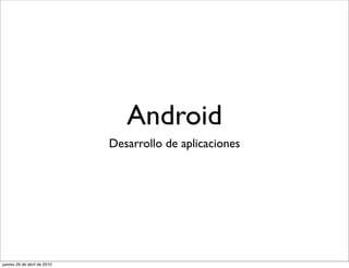 Android
                             Desarrollo de aplicaciones




jueves 29 de abril de 2010
 