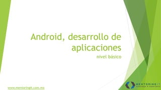 Android, desarrollo de
aplicaciones
nivel básico
www.mentoringit.com.mx
 