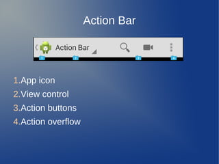 Action Bar




1.App icon
2.View control
3.Action buttons
4.Action overflow
 