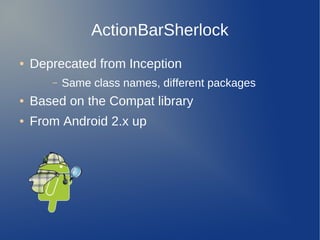 ActionBarSherlock
●   Deprecated from Inception
       –   Same class names, different packages
●   Based on the Compat library
●   From Android 2.x up
 