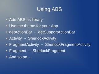 Using ABS
●   Add ABS as library
●   Use the theme for your App
●   getActionBar → getSupportActionBar
●   Activity → SherlockActivity
●   FragmentActivity → SherlockFragmentActivity
●   Fragment → SherlockFragment
●   And so on...
 