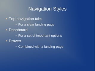 Navigation Styles
●   Top navigation tabs
       –   For a clear landing page
●   Dashboard
       –   For a set of important options
●   Drawer
       –   Combined with a landing page
 