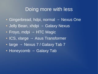 Doing more with less
●   Gingerbread, hdpi, normal → Nexus One
●   Jelly Bean, xhdpi → Galaxy Nexus
●   Froyo, mdpi → HTC Magic
●   ICS, xlarge → Asus Transformer
●   large → Nexus 7 / Galaxy Tab 7
●   Honeycomb → Galaxy Tab
 