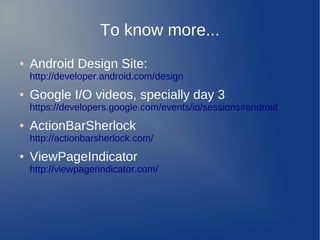 To know more...
●   Android Design Site:
    http://developer.android.com/design
●   Google I/O videos, specially day 3
    https://developers.google.com/events/io/sessions#android
●   ActionBarSherlock
    http://actionbarsherlock.com/
●   ViewPageIndicator
    http://viewpagerindicator.com/
 