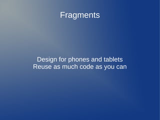 Fragments




 Design for phones and tablets
Reuse as much code as you can
 