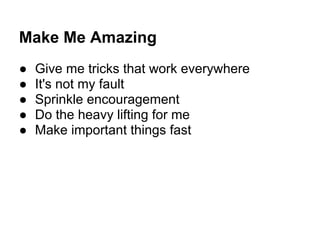 Make Me Amazing
● Give me tricks that work everywhere
● It's not my fault
● Sprinkle encouragement
● Do the heavy lifting for me
● Make important things fast
 