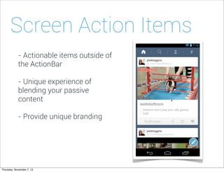 Screen Action Items
- Actionable items outside of
the ActionBar
- Unique experience of
blending your passive
content
- Provide unique branding

Thursday, November 7, 13

 