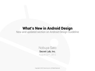 What’s New in Android Design
New and updated section on Android Design Guideline




                      Nobuya Sato
                        Secret Lab, Inc.
                       August 22nd., 2012




               Copyright © 2012 Secret Lab, Inc. All Right Reserved.
 