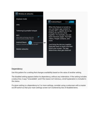 Dependency
Use this pattern for a setting that changes availability based on the value of another setting.

The disabled setting appears below its dependency, without any indentation. If the setting includes
a status line, it says "Unavailable", and if the reason isn't obvious, a brief explanation is included in
the status.

If a given setting is a dependency to 3 or more settings, consider using a subscreen with a master
on/off switch so that your main settings screen isn't cluttered by lots of disabled items.
 