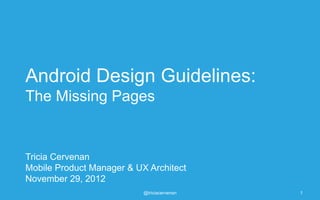 Android Design Guidelines:
The Missing Pages


Tricia Cervenan
Mobile Product Manager & UX Architect
November 29, 2012
                           @triciacervenan   1
 
