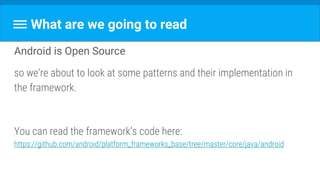 What are we going to read
Android is Open Source
so we’re about to look at some patterns and their implementation in
the framework.
You can read the framework’s code here:
https://github.com/android/platform_frameworks_base/tree/master/core/java/android
 