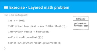 Exercise - Layered math problem
IntProvider
getCurrent : int
moveNext : bool
This is our starting point:
int n = 3000;
IntProvider heartbeat = new IntHeartBeat(n);
IntProvider result = heartbeat;
while (result.moveNext()){
System.out.println(result.getCurrent());
}
 