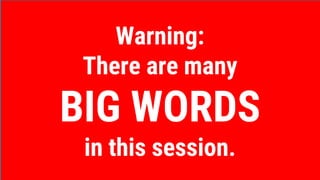 Warning:
There are many
BIG WORDS
in this session.
 