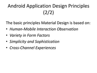Android Application Design Principles
(2/2)
The basic principles Material Design is based on:
• Human-Mobile Interaction Observation
• Variety in Form Factors
• Simplicity and Sophistication
• Cross-Channel Experiences
 