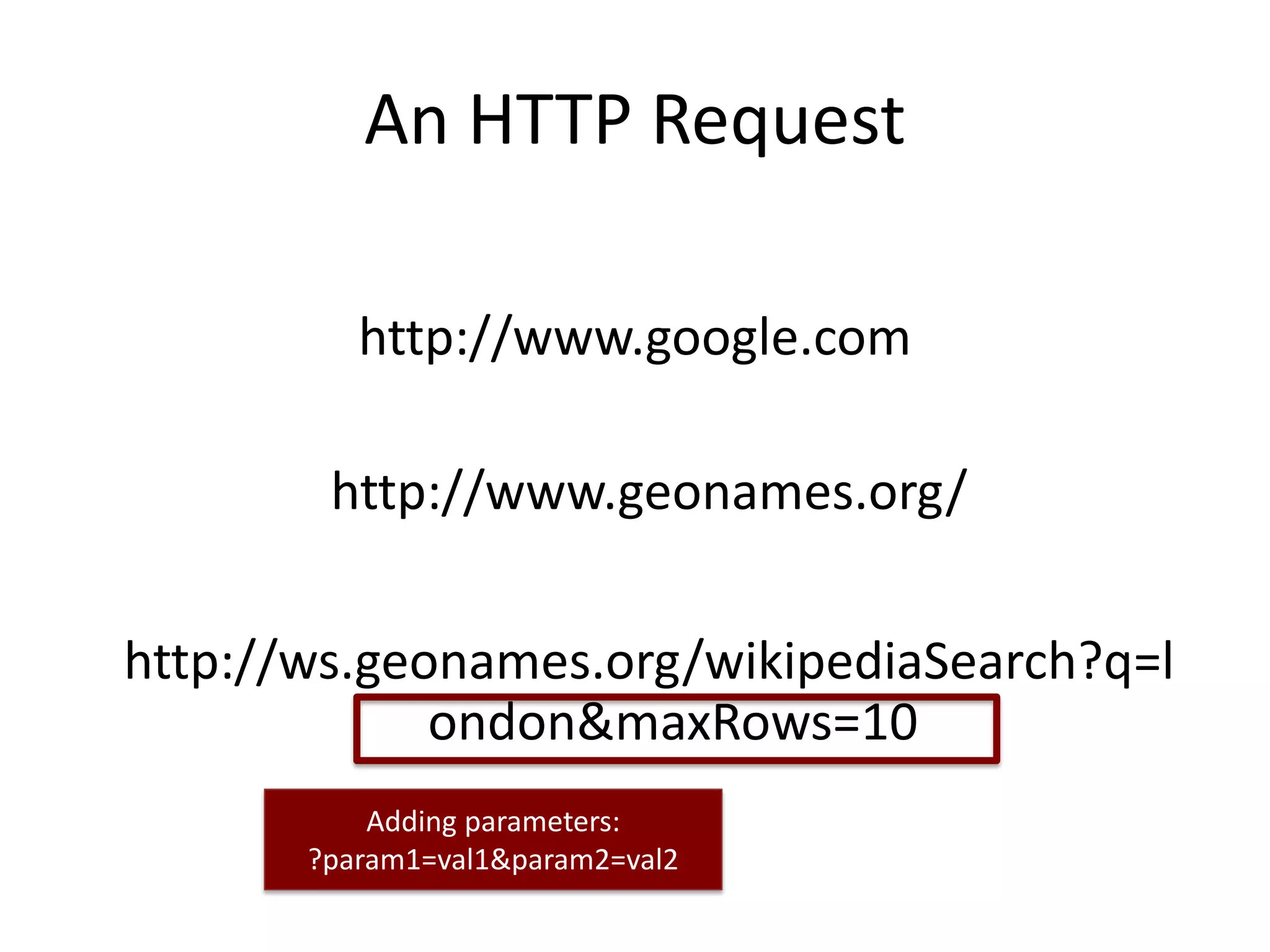 An HTTP Request http://www.google.com http://www.geonames.org/ http://ws.geonames.org/wikipediaSearch?q=l ondon&maxRows=10 Adding parameters: ?param1=val1&param2=val2 