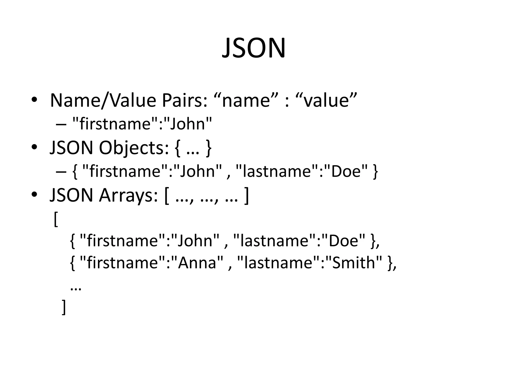 JSON • Name/Value Pairs: “name” : “value” – "firstname":"John" • JSON Objects: , … - – { "firstname":"John" , "lastname":"Doe" } • JSON Arrays: * …, …, … + [ { "firstname":"John" , "lastname":"Doe" }, { "firstname":"Anna" , "lastname":"Smith" }, … ] 