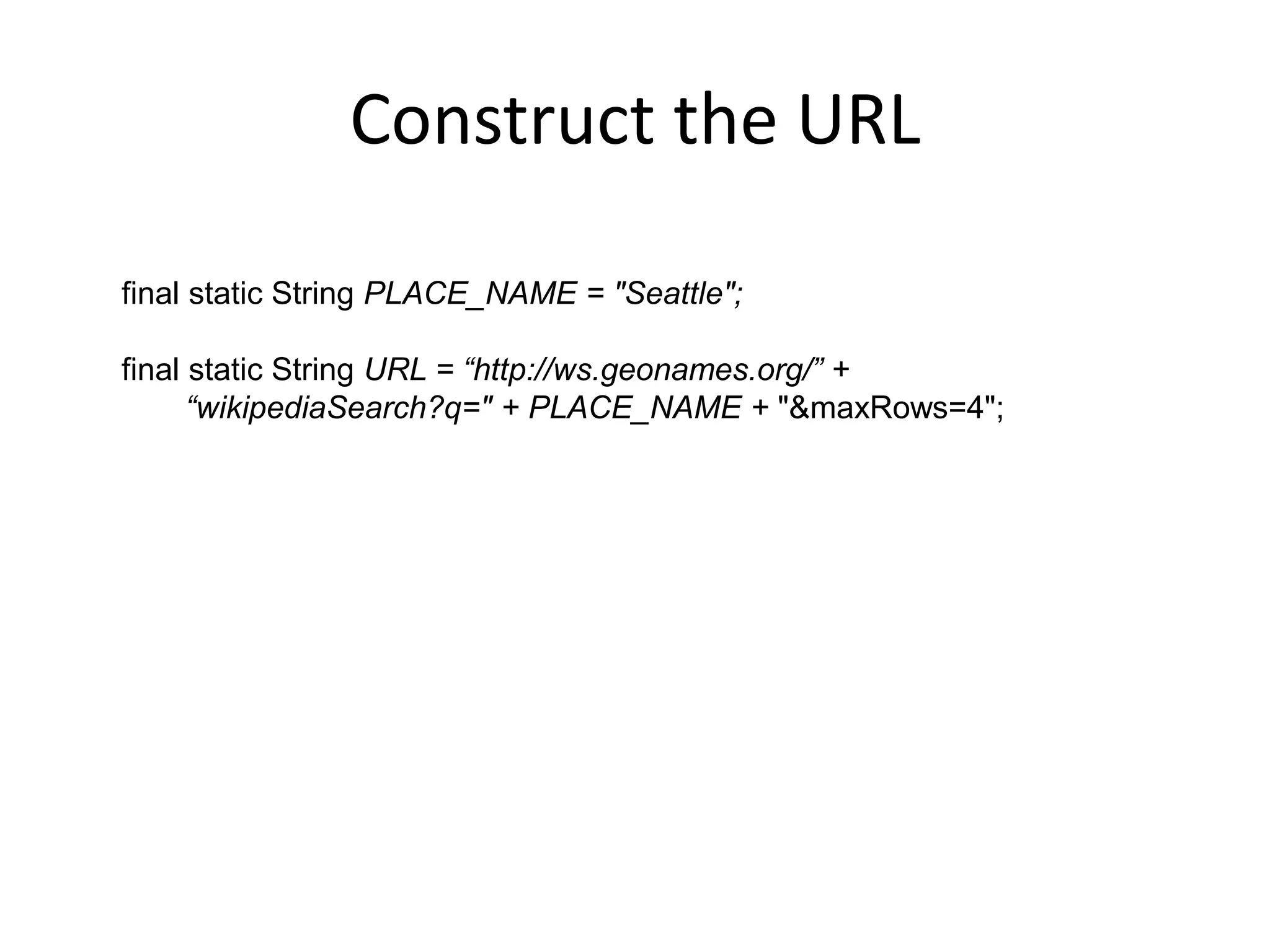 Construct the URL final static String PLACE_NAME = "Seattle"; final static String URL = “http://ws.geonames.org/” + “wikipediaSearch?q=" + PLACE_NAME + "&maxRows=4"; 