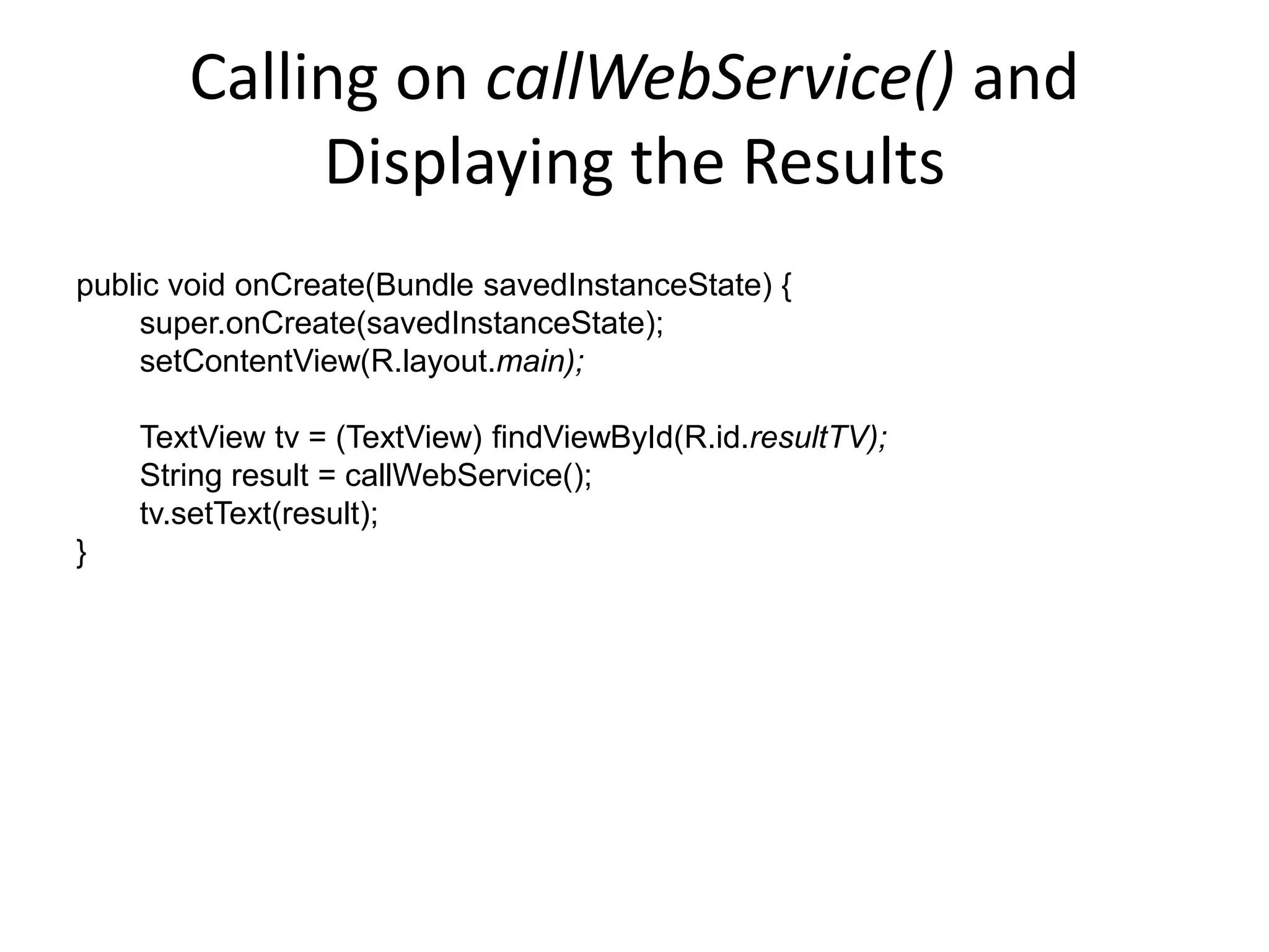 Calling on callWebService() and Displaying the Results public void onCreate(Bundle savedInstanceState) { super.onCreate(savedInstanceState); setContentView(R.layout.main); TextView tv = (TextView) findViewById(R.id.resultTV); String result = callWebService(); tv.setText(result); } 