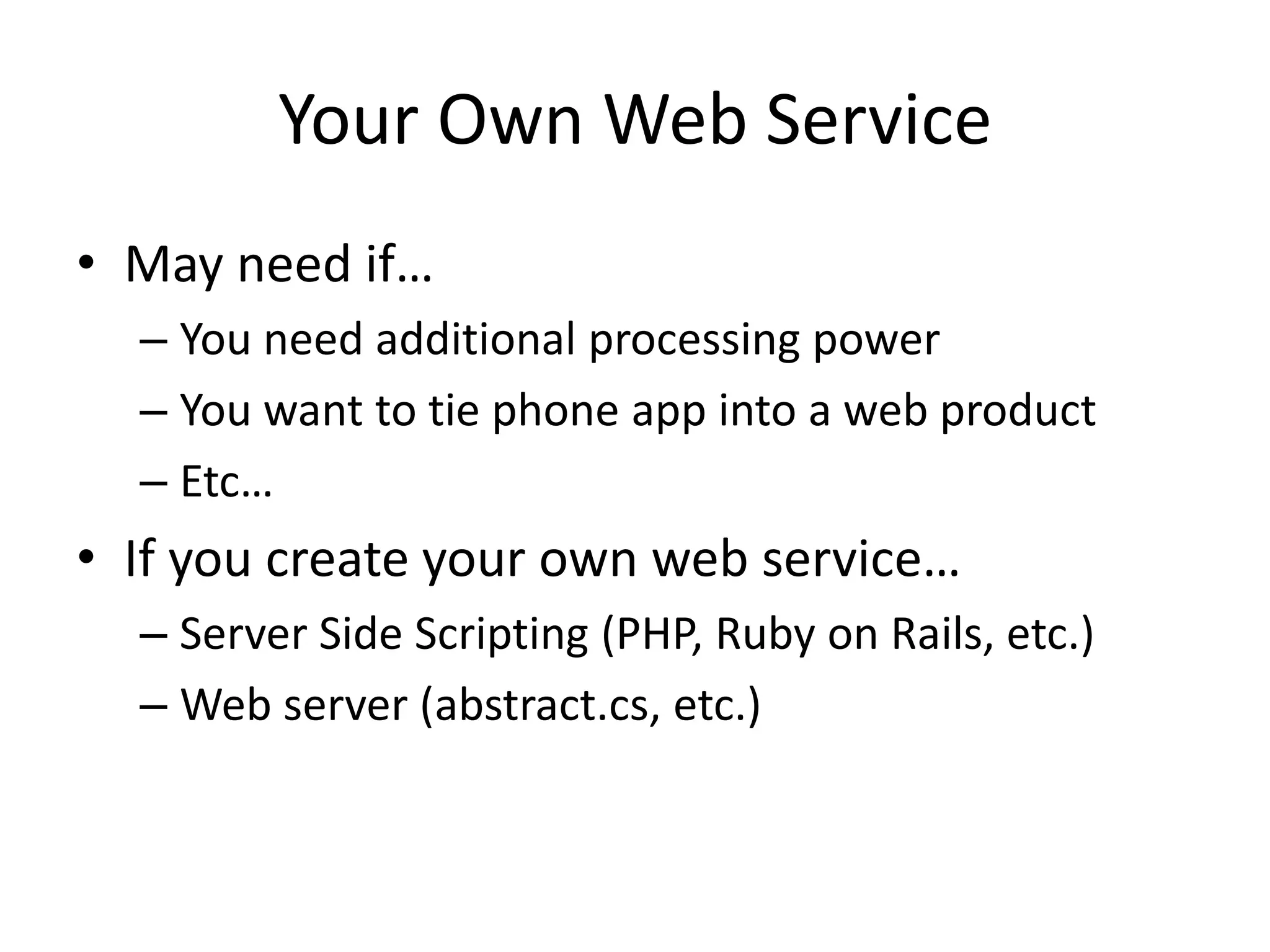 Your Own Web Service • May need if… – You need additional processing power – You want to tie phone app into a web product – Etc… • If you create your own web service… – Server Side Scripting (PHP, Ruby on Rails, etc.) – Web server (abstract.cs, etc.) 