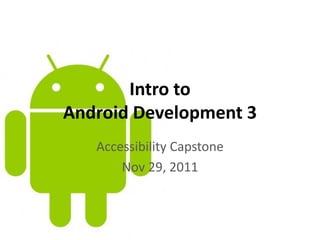 Intro to
Android Development 3
Accessibility Capstone
Nov 29, 2011
 