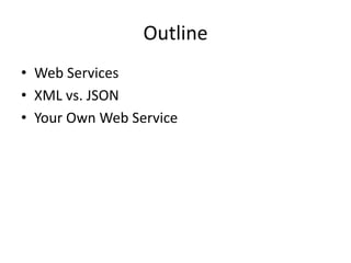 Outline
• Web Services
• XML vs. JSON
• Your Own Web Service
 