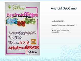 Android DevCamp


Produced	
  by	
  CSDN	
  
	
  
Website:	
  http://devcamp.csdn.net/	
  
	
  
Weibo:	
  http://weibo.com/
cmdnclub/	
  
	
  
	
  
 