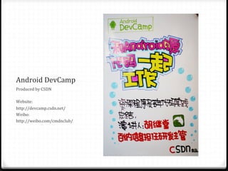 Android	
  DevCamp	
  
Produced	
  by	
  CSDN	
  
	
  
Website:	
  	
  
http://devcamp.csdn.net/	
  
Weibo:	
  	
  
http://weibo.com/cmdnclub/	
  
	
  
	
  
 
