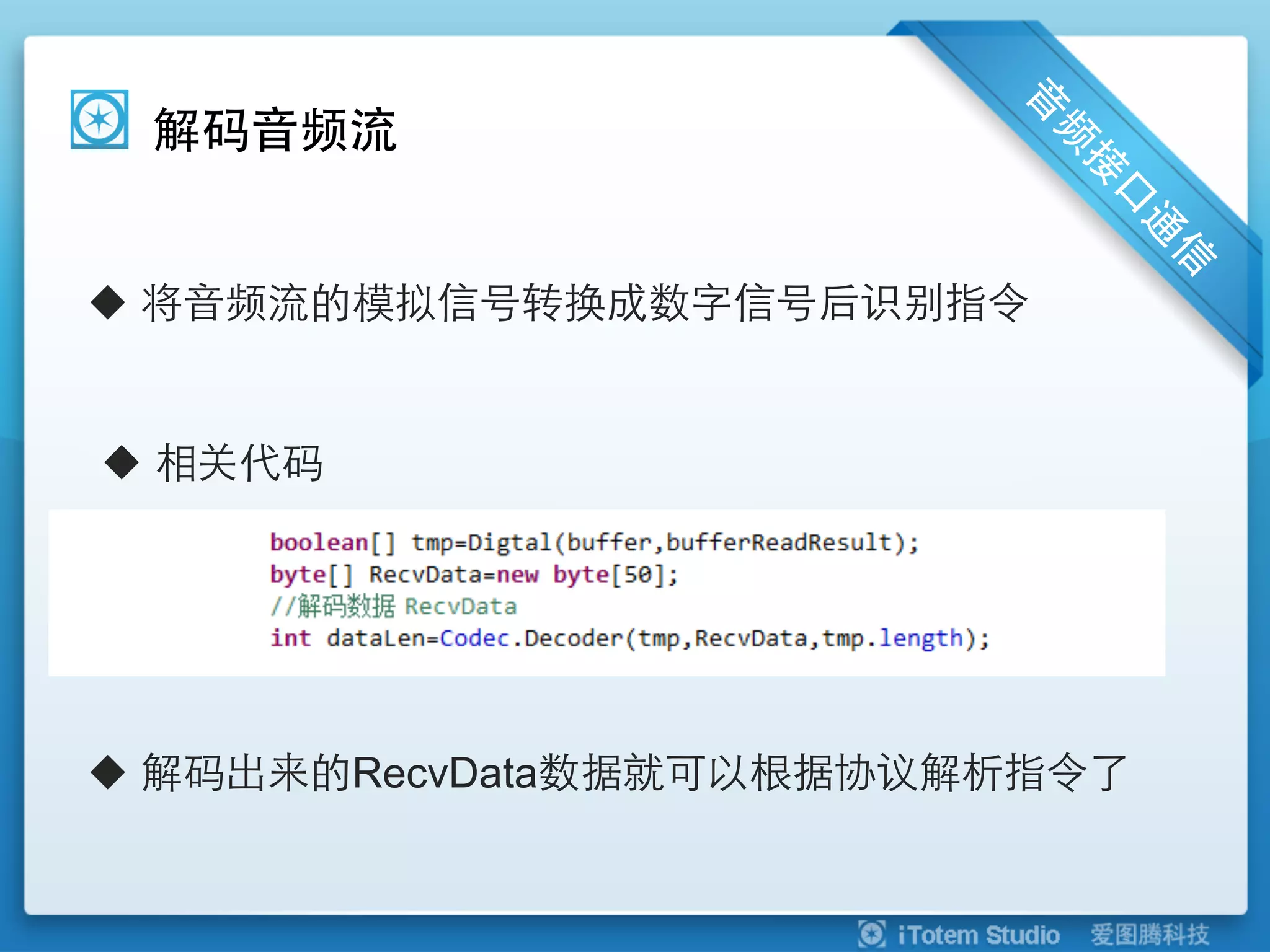 解码音频流


u  将音频流的模拟信号转换成数字信号后识别指令


u  相关代码




u  解码出来的RecvData数据就可以根据协议解析指令了
 