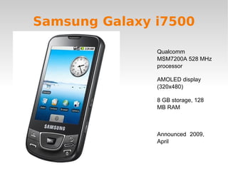 Samsung Galaxy i7500 Qualcomm MSM7200A 528 MHz processor AMOLED display (320x480) 8 GB storage, 128 MB RAM Announced  2009, April 