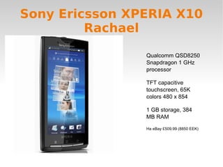 Sony Ericsson XPERIA X10 Rachael Qualcomm QSD8250 Snapdragon 1 GHz processor TFT capacitive touchscreen, 65K colors 480 x 854 1 GB storage, 384 MB RAM На eBay £509.99 (8850 EEK) 