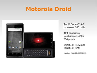 Motorola Droid Arm® Cortex™ A8 processor 550 mHz TFT capacitive touchscreen, 480 x 854 pixels  512MB of ROM and 256MB of RAM На eBay £364.99 (6350 EEK) 