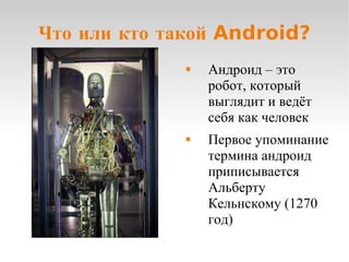Что или кто такой Android? Андроид – это робот, который выглядит и ведёт себя как человек Первое упоминание термина андроид приписывается Альберту Кельнскому (1270 год) 